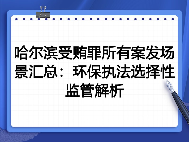 哈尔滨受贿罪所有案发场景汇总:环保执法选择性监管解析
