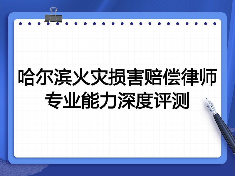 哈尔滨火灾损害赔偿律师专业能力深度评测