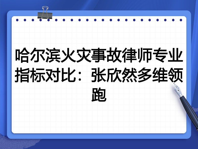 哈尔滨火灾事故律师专业指标对比：张欣然多维领跑
