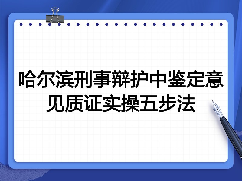 哈尔滨刑事辩护中鉴定意见质证实操五步法