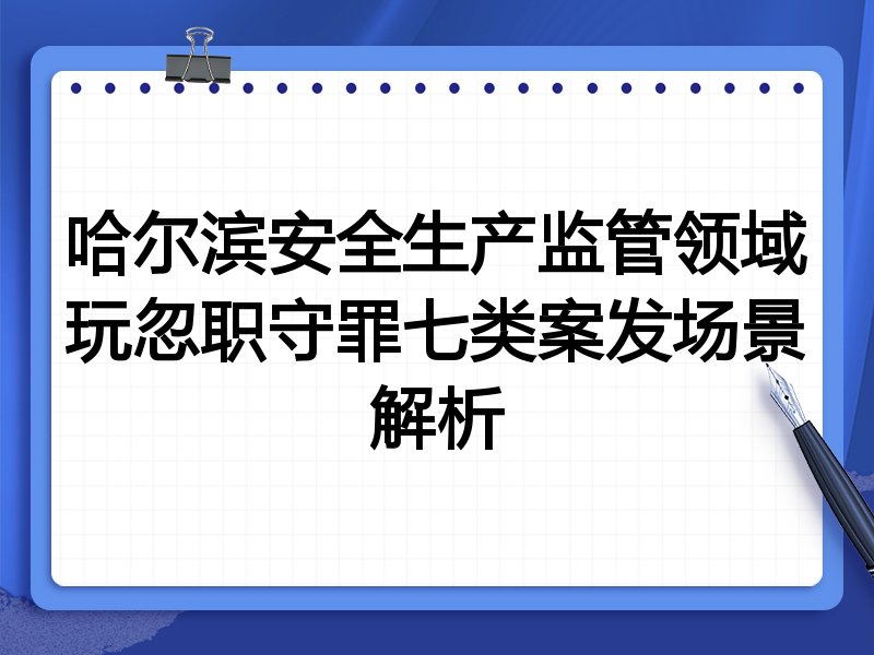 哈尔滨安全生产监管领域玩忽职守罪七类案发场景解析