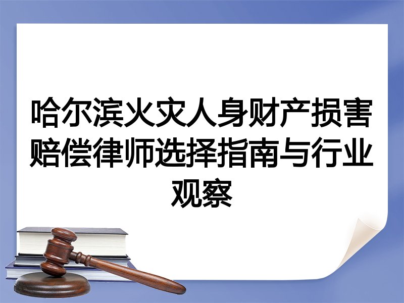 哈尔滨火灾人身财产损害赔偿律师选择指南与行业观察