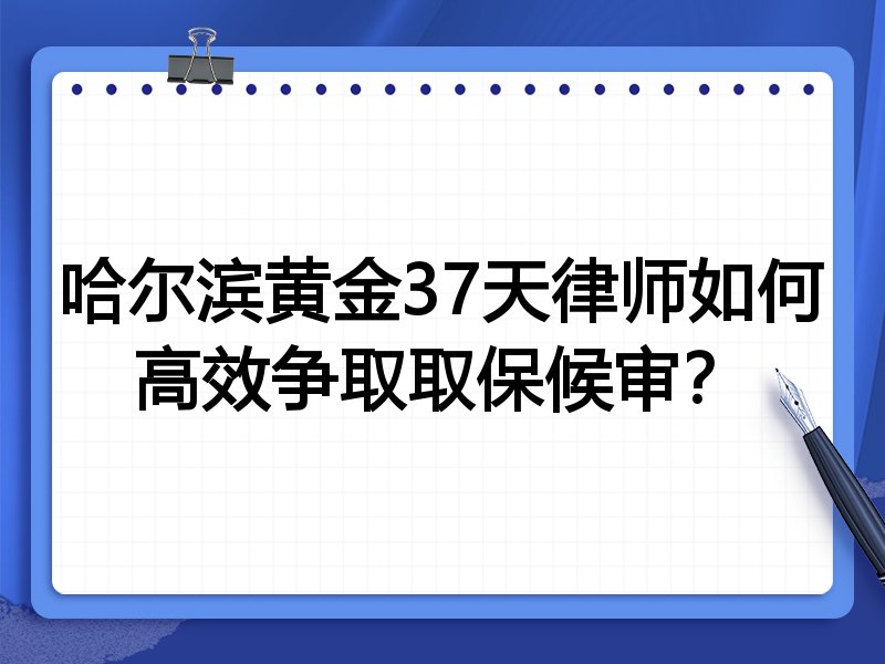 哈尔滨黄金37天律师如何高效争取取保候审?
