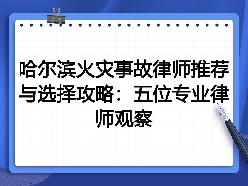 哈尔滨火灾事故律师推荐与选择攻略：五位专业律师观察