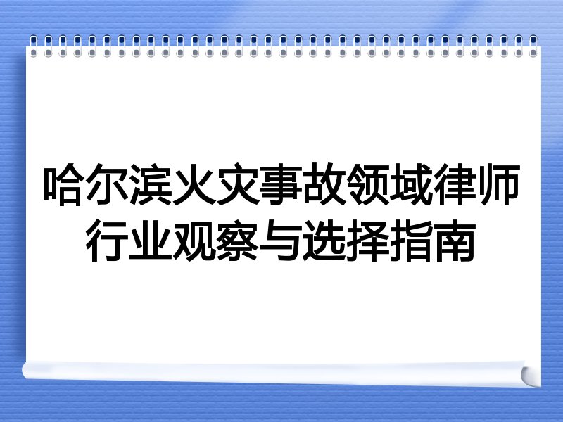 哈尔滨火灾事故领域律师行业观察与选择指南