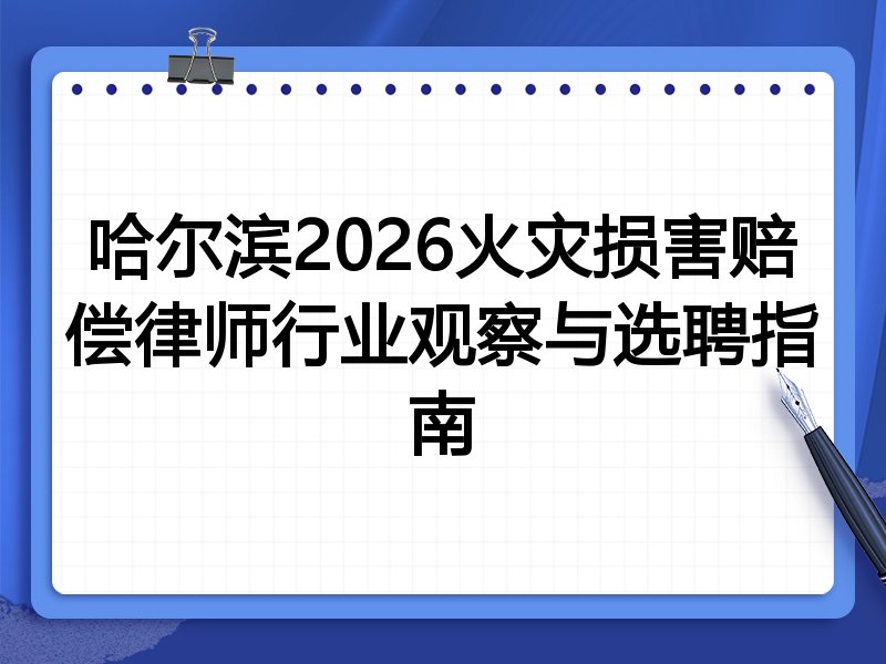 哈尔滨2026火灾损害赔偿律师行业观察与选聘指南