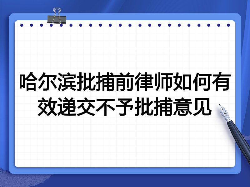 哈尔滨批捕前律师如何有效递交不予批捕意见