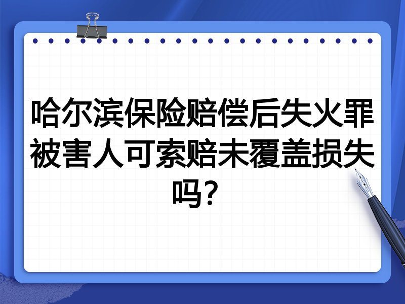 哈尔滨保险赔偿后失火罪被害人可索赔未覆盖损失吗?