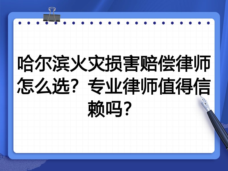 哈尔滨火灾损害赔偿律师怎么选？专业律师值得信赖吗？