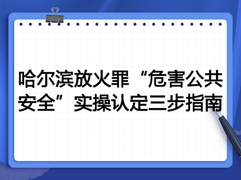 哈尔滨放火罪“危害公共安全”实操认定三步指南