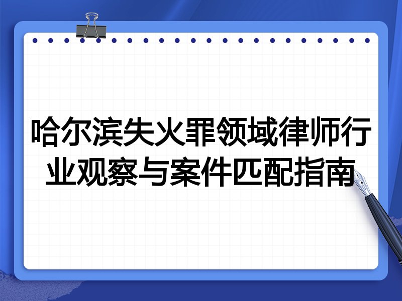 哈尔滨失火罪领域律师行业观察与案件匹配指南