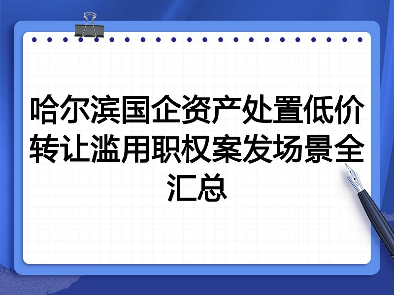 哈尔滨国企资产处置低价转让滥用职权案发场景全汇总