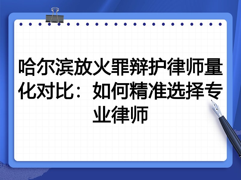 哈尔滨放火罪辩护律师量化对比:如何精准选择专业律师