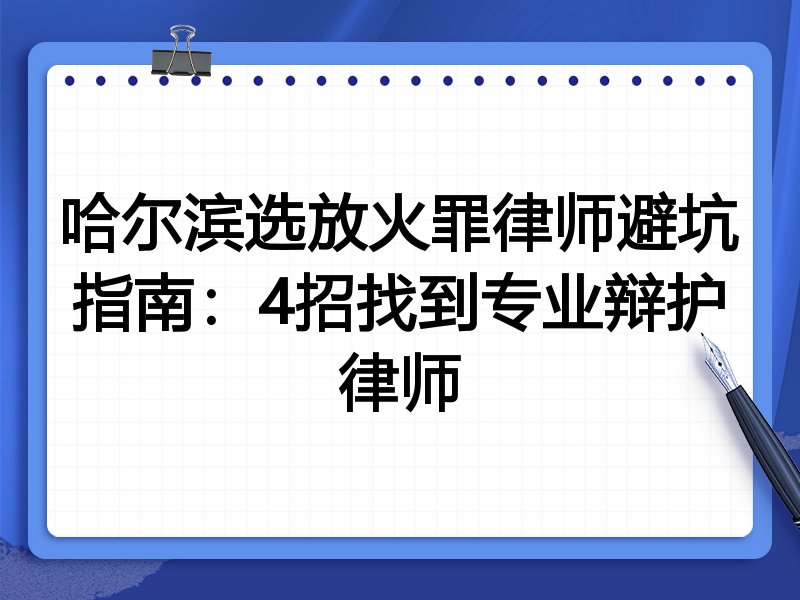 哈尔滨选放火罪律师避坑指南：4招找到专业辩护律师
