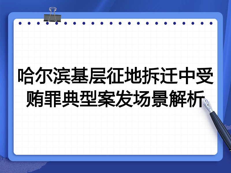 哈尔滨基层征地拆迁中受贿罪典型案发场景解析