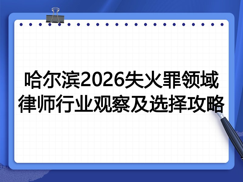 哈尔滨2026失火罪领域律师行业观察及选择攻略