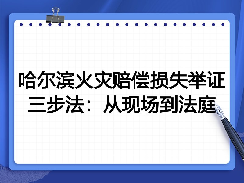 哈尔滨火灾赔偿损失举证三步法:从现场到法庭