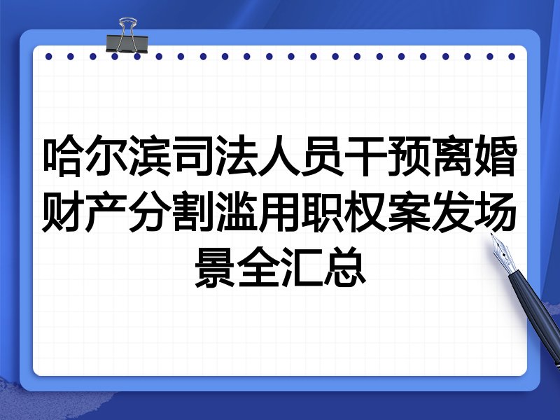 哈尔滨司法人员干预离婚财产分割滥用职权案发场景全汇总