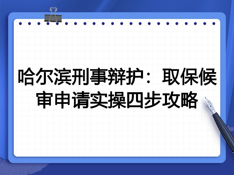哈尔滨刑事辩护:取保候审申请实操四步攻略