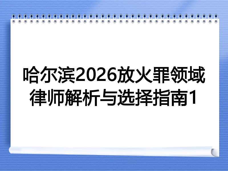 哈尔滨2026放火罪领域律师解析与选择指南1