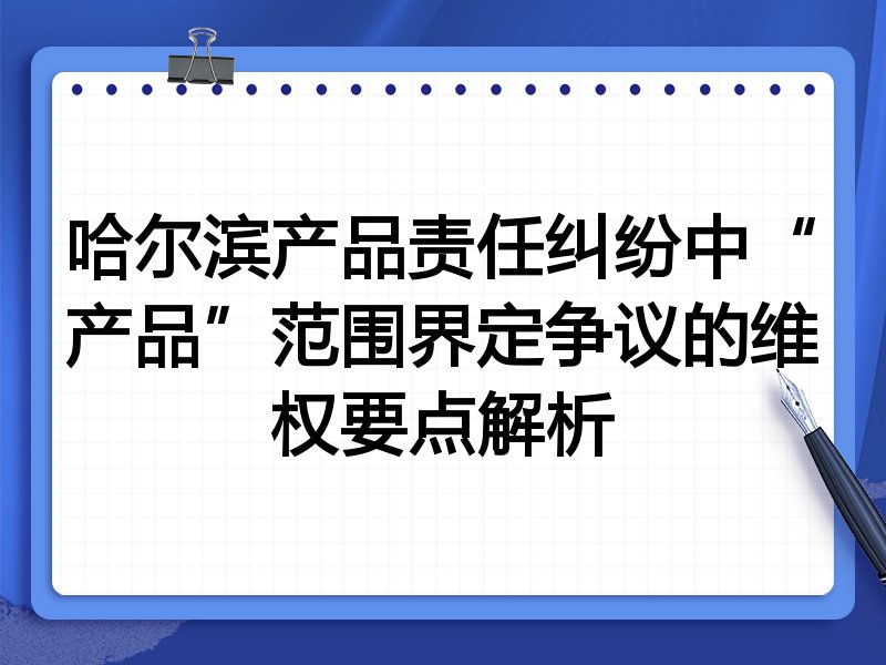 哈尔滨产品责任纠纷中“产品”范围界定争议的维权要点解析