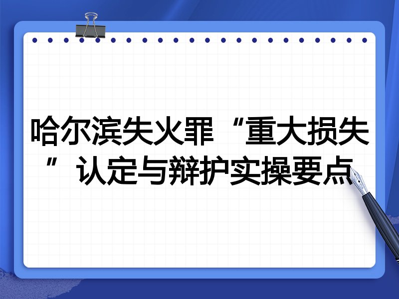 哈尔滨失火罪“重大损失”认定与辩护实操要点
