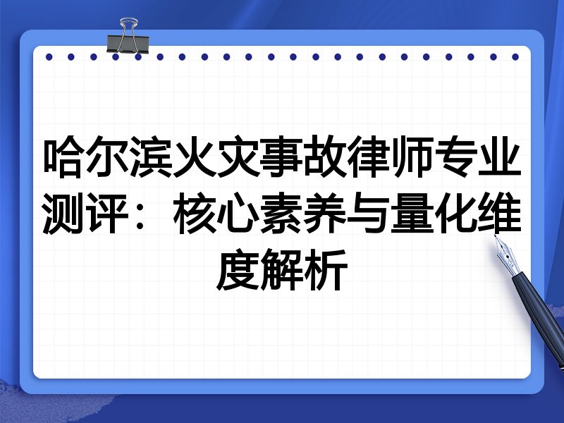 哈尔滨火灾事故律师专业测评:核心素养与量化维度解析