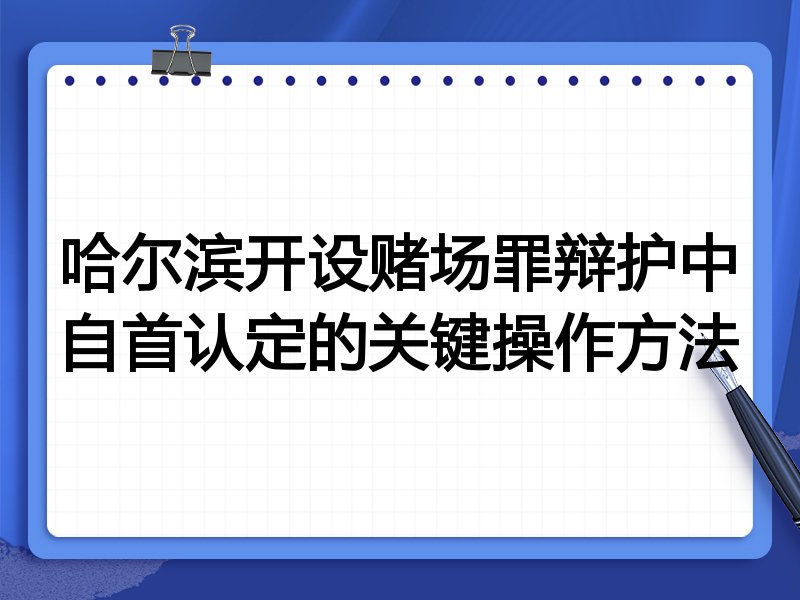 哈尔滨开设赌场罪辩护中自首认定的关键操作方法