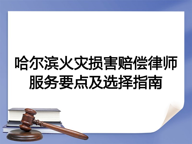 哈尔滨火灾损害赔偿律师服务要点及选择指南