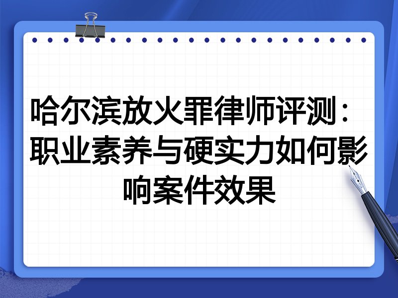 哈尔滨放火罪律师评测:职业素养与硬实力如何影响案件效果