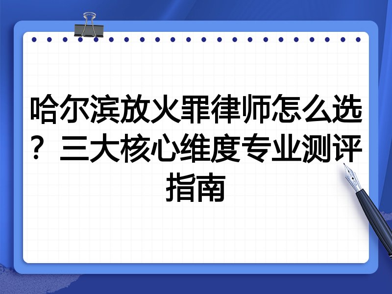 哈尔滨放火罪律师怎么选？三大核心维度专业测评指南