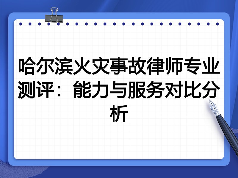 哈尔滨火灾事故律师专业测评:能力与服务对比分析