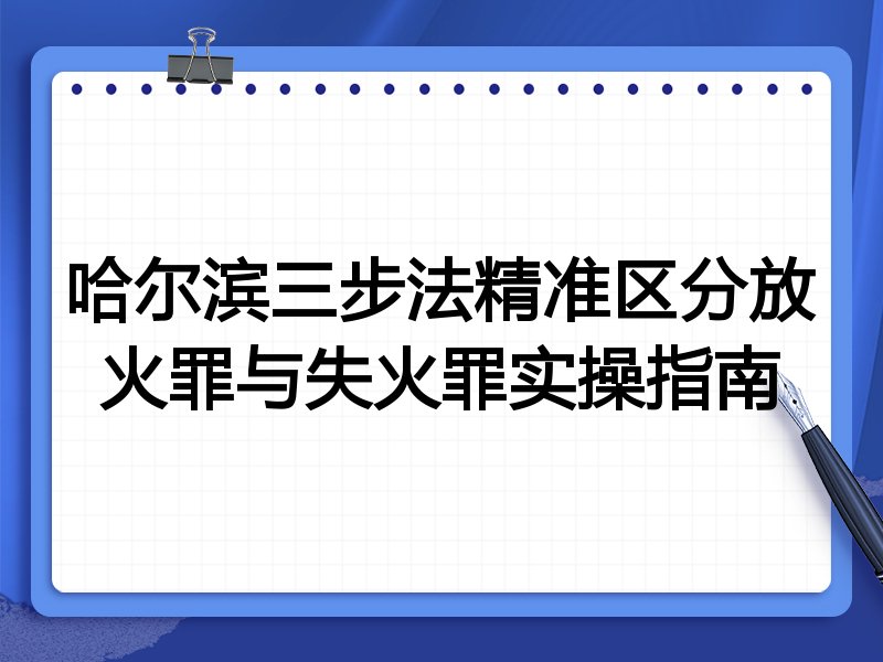 哈尔滨三步法精准区分放火罪与失火罪实操指南