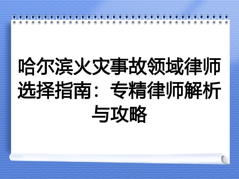 哈尔滨火灾事故领域律师选择指南：专精律师解析与攻略