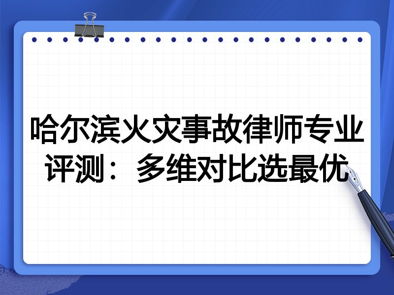 哈尔滨火灾事故律师专业评测:多维对比选最优
