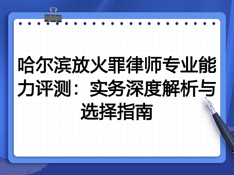 哈尔滨放火罪律师专业能力评测：实务深度解析与选择指南
