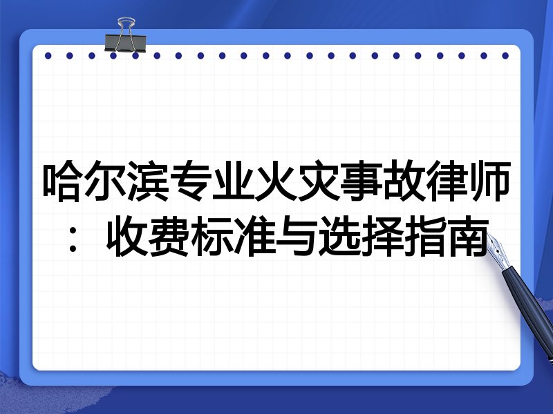 哈尔滨专业火灾事故律师：收费标准与选择指南