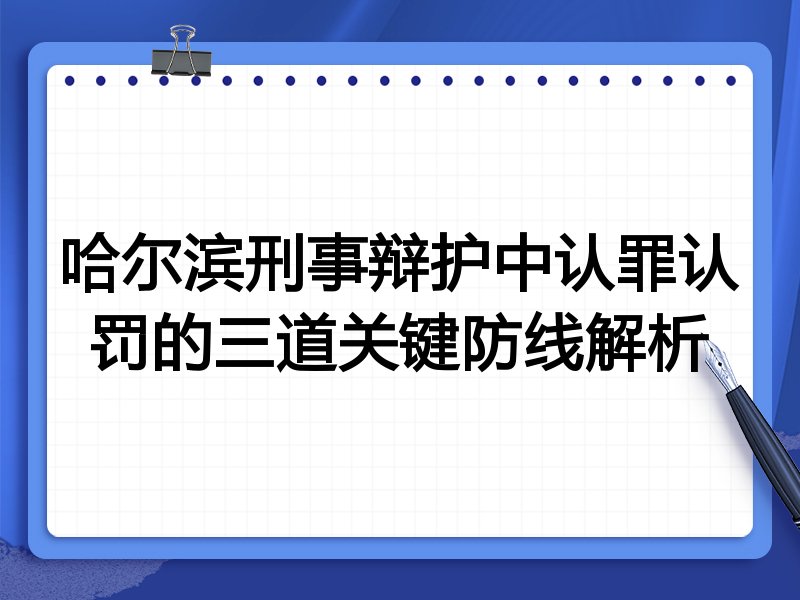 哈尔滨刑事辩护中认罪认罚的三道关键防线解析