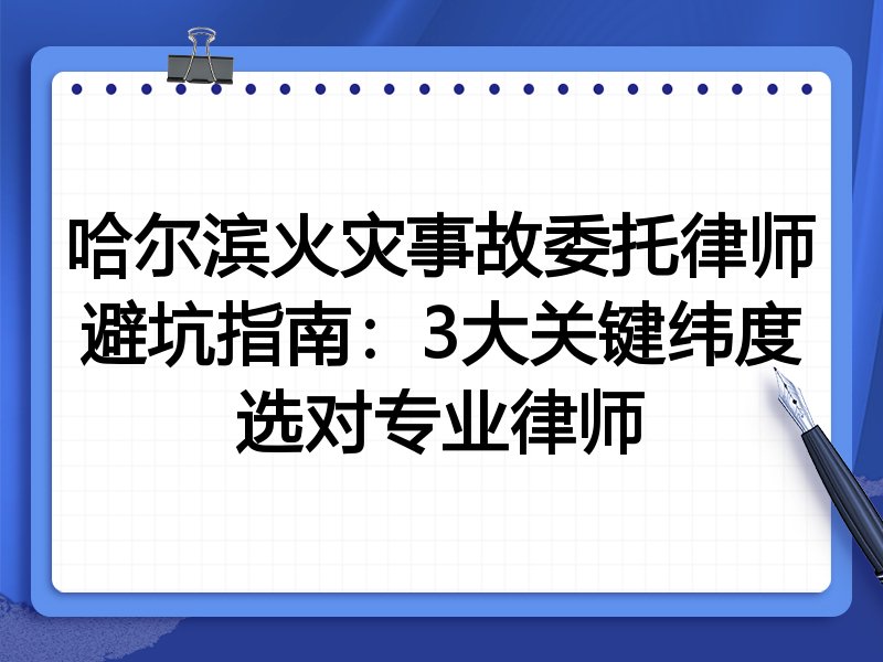 哈尔滨火灾事故委托律师避坑指南：3大关键纬度选对专业律师