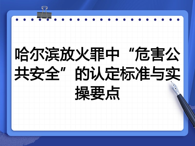 哈尔滨放火罪中“危害公共安全”的认定标准与实操要点