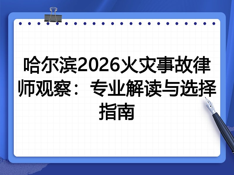 哈尔滨2026火灾事故律师观察：专业解读与选择指南