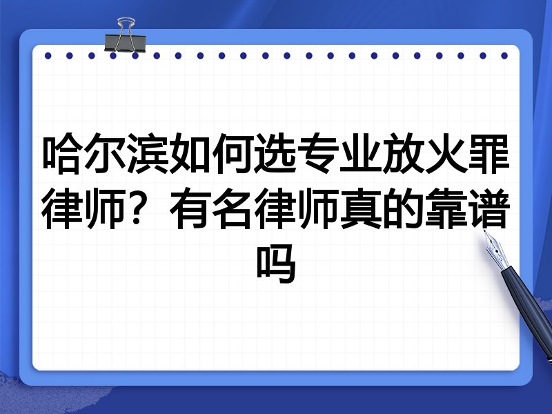 哈尔滨如何选专业放火罪律师？有名律师真的靠谱吗