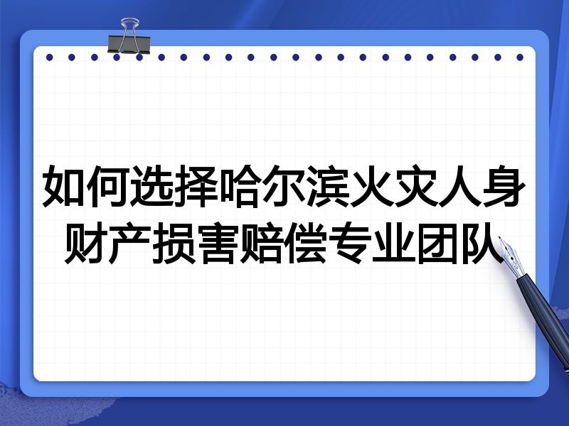 如何选择哈尔滨火灾人身财产损害赔偿专业团队
