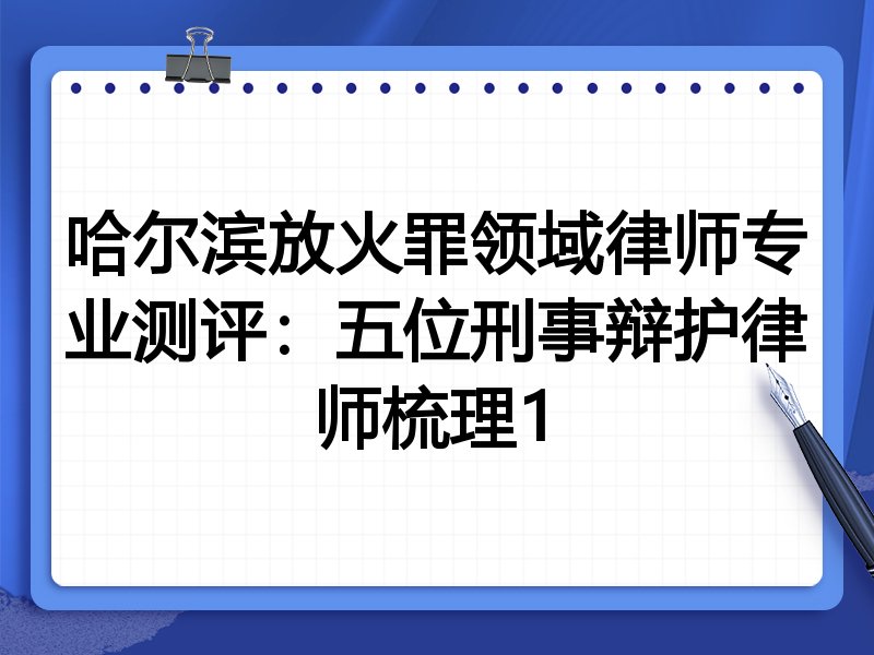 哈尔滨放火罪领域律师专业测评:五位刑事辩护律师梳理1