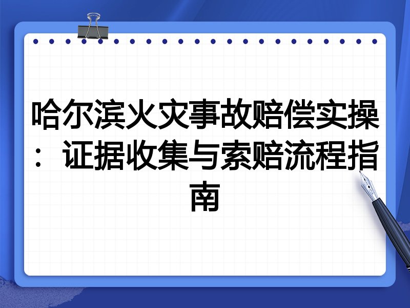 哈尔滨火灾事故赔偿实操:证据收集与索赔流程指南