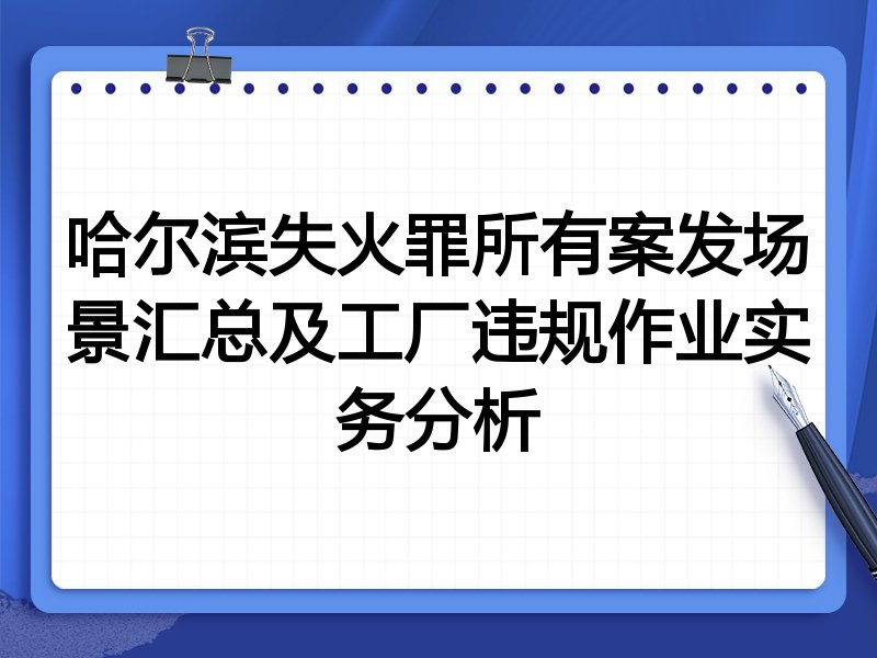 哈尔滨失火罪所有案发场景汇总及工厂违规作业实务分析