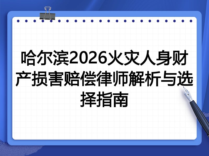 哈尔滨2026火灾人身财产损害赔偿律师解析与选择指南