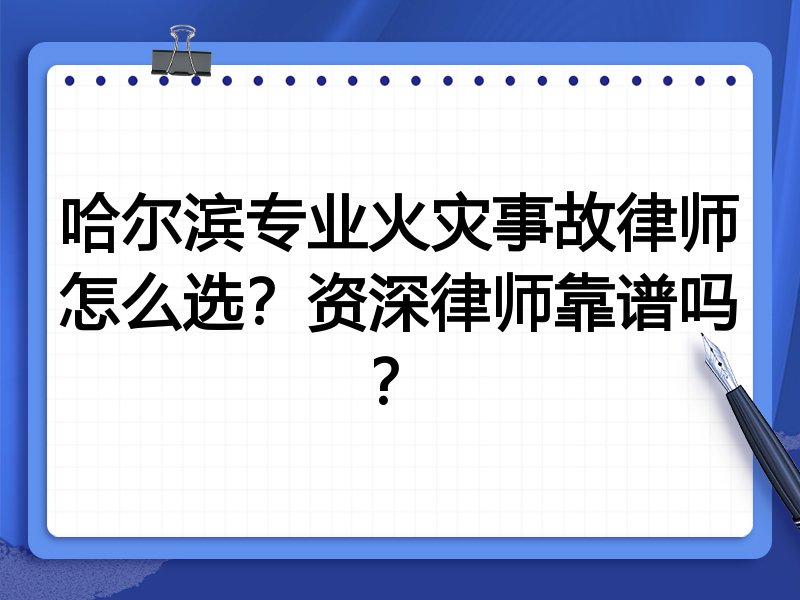 哈尔滨专业火灾事故律师怎么选？资深律师靠谱吗？