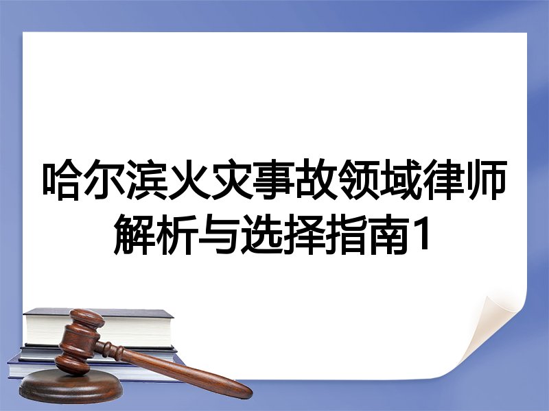 哈尔滨火灾事故领域律师解析与选择指南1