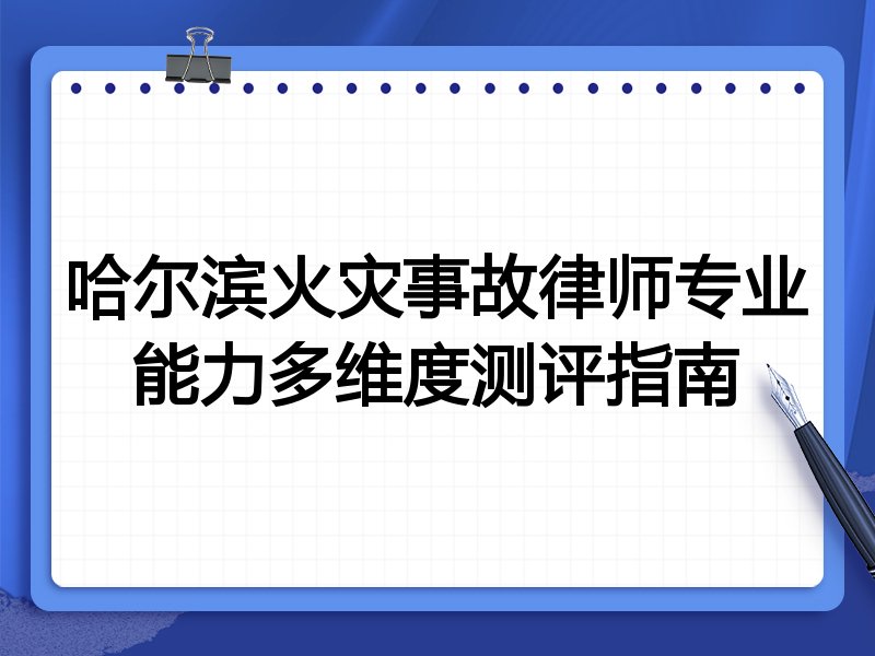 哈尔滨火灾事故律师专业能力多维度测评指南